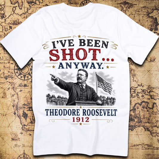 I've Been Shot... Anyway. - Theodore Roosevelt T-Shirt